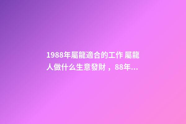 1988年屬龍適合的工作 屬龍人做什么生意發財，88年屬龍做什么生意好-第1張-觀點-玄機派